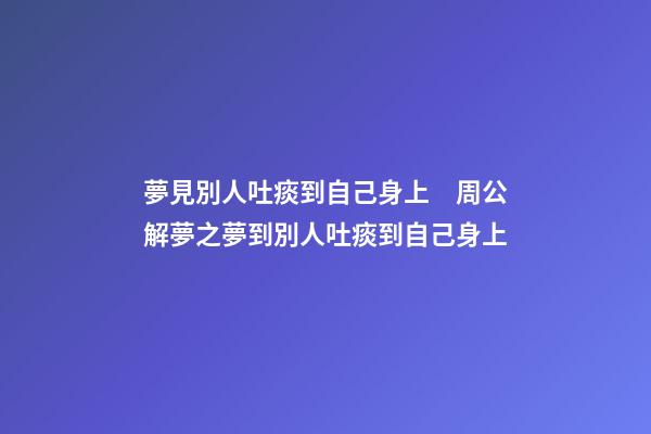 夢見別人吐痰到自己身上　周公解夢之夢到別人吐痰到自己身上